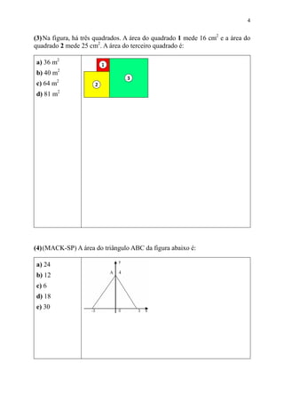 4


(3) Na figura, há três quadrados. A área do quadrado 1 mede 16 cm2 e a área do
quadrado 2 mede 25 cm2. A área do terceiro quadrado é:

a) 36 m2
b) 40 m2
c) 64 m2
d) 81 m2




(4) (MACK-SP) A área do triângulo ABC da figura abaixo é:

a) 24
b) 12
c) 6
d) 18
e) 30
 