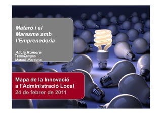 Mataró i el
Maresme amb
l’Emprenedoria

Alícia Romero




Mapa de la Innovació
a l’Administració Local
24 de febrer de 2011
      Posa aquí
      el teu logo   Mapa de la Innovació a l’Administració Local
 
