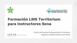 Formación LMS Territorium
para Instructores Sena
Centro de Servicios Empresariales y Turísticos
Ingeniera Claudia Juliana León Pinto
 
