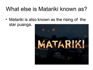 What else is Matariki known as?
• Matariki is also known as the rising of the
  star puanga.
 