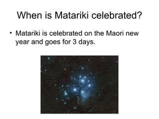 When is Matariki celebrated?
• Matariki is celebrated on the Maori new
  year and goes for 3 days.
 