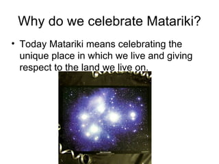 Why do we celebrate Matariki?
• Today Matariki means celebrating the
  unique place in which we live and giving
  respect to the land we live on.
 