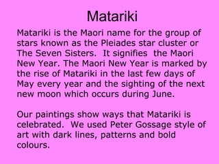 Matariki
Matariki is the Maori name for the group of
stars known as the Pleiades star cluster or
The Seven Sisters. It sig...