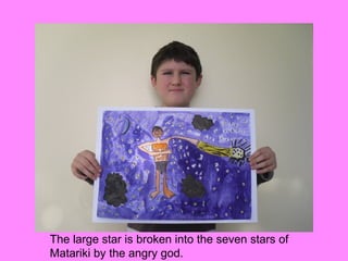 The large star is broken into the seven stars of
Matariki by the angry god.
 