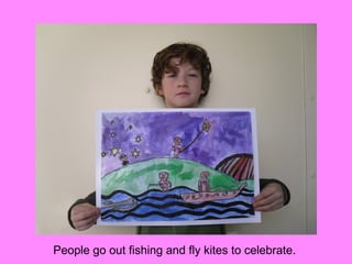 People go out fishing and fly kites to celebrate.
 