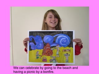 We can celebrate by going to the beach and
having a picnic by a bonfire.
 
