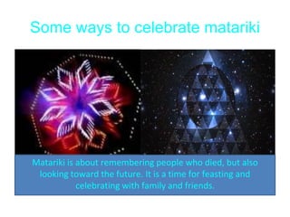 Some ways to celebrate matariki
• ele
Matariki is about remembering people who died, but also
looking toward the future. It is a time for feasting and
celebrating with family and friends.
 