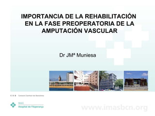 IMPORTANCIA DE LA REHABILITACIÓN
 EN LA FASE PREOPERATORIA DE LA
      AMPUTACIÓN VASCULAR


          Dr JMª Muniesa
 