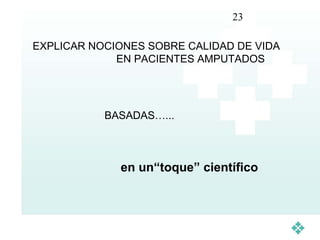 23

EXPLICAR NOCIONES SOBRE CALIDAD DE VIDA
             EN PACIENTES AMPUTADOS




           BASADAS…...



             en un“toque” científico
 