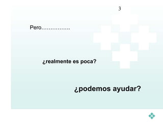 3


Pero…………….




   ¿realmente es poca?




              ¿podemos ayudar?
 