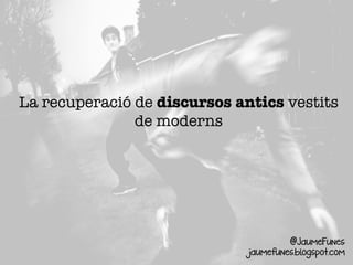 La recuperació de discursos antics vestits
de moderns
@JaumeFunes
jaumefunes.blogspot.com
 