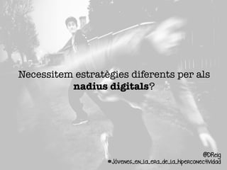 Necessitem estratègies diferents per als
nadius digitals? 
@DReig
#Jóvenes_en_la_era_de_la_hiperconectividad
 