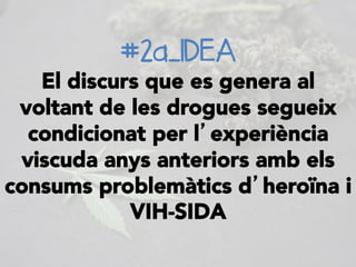 #2a_IDEA
El discurs que es genera al
voltant de les drogues segueix
condicionat per l’experiència
viscuda anys anteriors amb els
consums problemàtics d’heroïna i
VIH-SIDA
 
