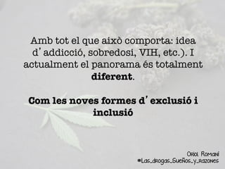 Amb tot el que això comporta: idea
d’addicció, sobredosi, VIH, etc.). I
actualment el panorama és totalment
diferent. 

Com les noves formes d’exclusió i
inclusió
Oriol Romaní
#Las_drogas_Sueños_y_razones
 