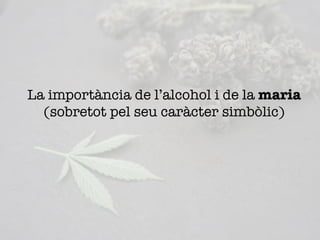 La importància de l’alcohol i de la maria
(sobretot pel seu caràcter simbòlic)
 