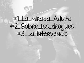 #1_La_mirada_Adulta
#2_Sobre_les_drogues
#3_La_intervenció

 