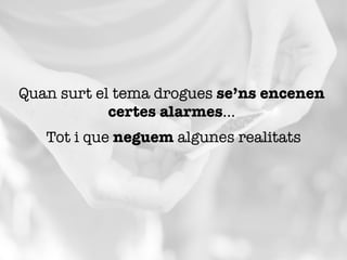 Quan surt el tema drogues se’ns encenen
certes alarmes...
Tot i que neguem algunes realitats
 