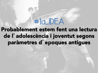 #1a_IDEA
Probablement estem fent una lectura
de l’adolescència i joventut segons
paràmetres d’epoques antigues
 