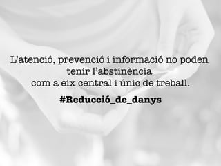 L’atenció, prevenció i informació no poden
tenir l’abstinència "
com a eix central i únic de treball.
#Reducció_de_danys
 