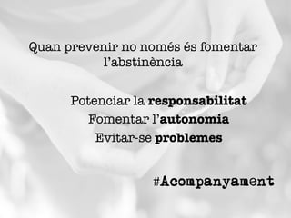 Quan prevenir no només és fomentar
l’abstinència
Potenciar la responsabilitat
Fomentar l’autonomia
Evitar-se problemes
#Acompanyament
 