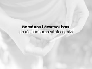 Encaixos i desencaixos "
en els consums adolescents
 