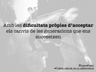 Amb les diﬁcultats pròpies d’acceptar
els canvis de les generacions que ens
succeeixen
@JaumeFunes
#9_ideas_educar_en_la_adolescencia
 