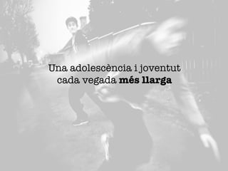 Una adolescència i joventut "
cada vegada més llarga
 