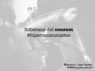 Soberans del consum
#hiperconsumisme
@Dpmocat i Joan Pallarés
#¿Beber_para_crecer?
 