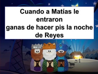Cuando a Matías leCuando a Matías le
entraronentraron
ganas de hacer pis la nocheganas de hacer pis la noche
de Reyesde Reyes
 