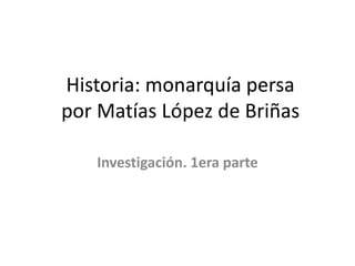 Historia: monarquía persa
por Matías López de Briñas
Investigación. 1era parte
 