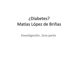 ¿Diabetes?
Matías López de Briñas
Investigación. 1era parte
 