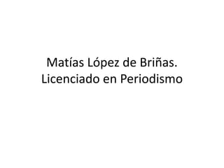 Matías López de Briñas.
Licenciado en Periodismo
 
