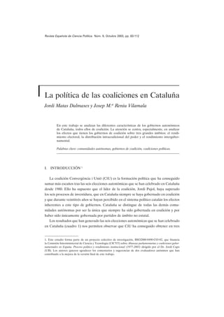 Revista Española de Ciencia Política. Núm. 9, Octubre 2003, pp. 83-112




La política de las coaliciones en Cataluña
Jordi Matas Dalmases y Josep M.a Reniu Vilamala                                            JORDI MATAS DALMASES Y JOSEP MARÍA RENIU CATALUÑA
                                                                                                   LA POLÍTICA DE LAS COALICIONES EN VILAMALA
                                                                                                                                         83-112




         En este trabajo se analizan las diferentes características de los gobiernos autonómicos
         de Cataluña, todos ellos de coalición. La atención se centra, especialmente, en analizar
         los efectos que tienen los gobiernos de coalición sobre tres grandes ámbitos: el rendi-
         miento electoral, la distribución intracoalicional del poder y el rendimiento interguber-
         namental.

         Palabras clave: comunidades autónomas, gobiernos de coalición, coaliciones políticas.




I. INTRODUCCIÓN 1

    La coalición Convergència i Unió (CiU) es la formación política que ha conseguido
sumar más escaños tras las seis elecciones autonómicas que se han celebrado en Cataluña
desde 1980. Ello ha supuesto que el líder de la coalición, Jordi Pujol, haya superado
los seis procesos de investidura, que en Cataluña siempre se haya gobernado en coalición
y que durante veintitrés años se hayan percibido en el sistema político catalán los efectos
inherentes a este tipo de gobiernos. Cataluña se distingue de todas las demás comu-
nidades autónomas por ser la única que siempre ha sido gobernada en coalición y por
haber sido únicamente gobernada por partidos de ámbito no estatal.
    Los resultados que han generado las seis elecciones autonómicas que se han celebrado
en Cataluña (cuadro 1) nos permiten observar que CiU ha conseguido obtener en tres


1. Este estudio forma parte de un proyecto colectivo de investigación, BSO2000-0490-C03-02, que financia
la Comisión Interministerial de Ciencia y Tecnología (CICYT) sobre Alianzas parlamentarias y coaliciones guber-
namentales en España. Proceso político y rendimiento institucional (1977-2003) dirigido por el Dr. Jordi Capo
(UB). Los autores quieren agradecer los comentarios y sugerencias de dos evaluadores anónimos que han
contribuido a la mejora de la versión final de este trabajo.
 