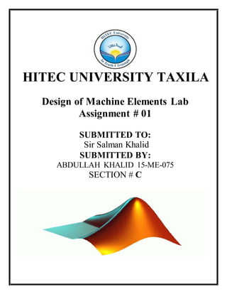 HITEC UNIVERSITY TAXILA
Design of Machine Elements Lab
Assignment # 01
SUBMITTED TO:
Sir Salman Khalid
SUBMITTED BY:
ABDULLAH KHALID 15-ME-075
SECTION # C
 