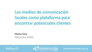 Los medios de comunicación
locales como plataforma para
encontrar potenciales clientes
Matías Silva
Montevideo COMM
 