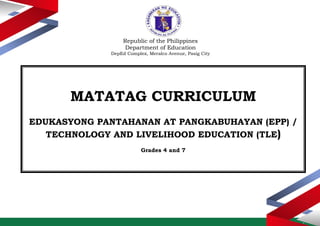 Republic of the Philippines
Department of Education
DepEd Complex, Meralco Avenue, Pasig City
MATATAG CURRICULUM
EDUKASYONG PANTAHANAN AT PANGKABUHAYAN (EPP) /
TECHNOLOGY AND LIVELIHOOD EDUCATION (TLE)
Grades 4 and 7
 