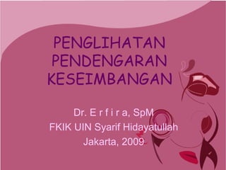 PENGLIHATAN
PENDENGARAN
KESEIMBANGAN
Dr. E r f i r a, SpM
FKIK UIN Syarif Hidayatullah
Jakarta, 2009
 