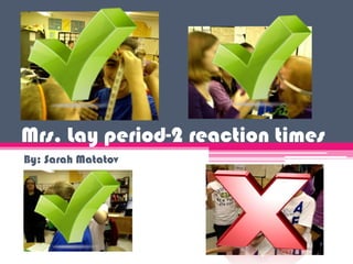 Mrs. Lay period-2 reaction times
By: Sarah Matatov
 