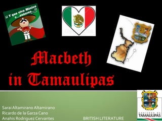 Macbeth in Tamaulipas SaraiAltamiranoAltamirano Ricardo de la Garza Cano Anahis Rodriguez Cervantes		BRITISH LITERATURE 