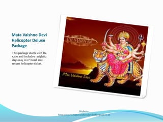 Mata Vaishno Devi
Helicopter Deluxe
Package
This package starts with Rs.
5200 and includes 1 night/2
days stay in 3* hotel and
return helicopter ticket.
Website:
http://www.matavaishnodevihelicopter.co.in