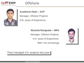 Offshore

                      Avadhesh Patel – AVP
                      Manager, Ofshore Projects.
                      3.8+ years of Experience



                                       Mustufa Rangwala – MRA
                                       Manager, Ofshore Projects.
                                          4.5+ years of Experience
                                                 800+ Hrs of trainings



 They managed 13+ projects last year
  They managed 13+ projects last year


Nom du fichier – à compléter   Community Presentation
 