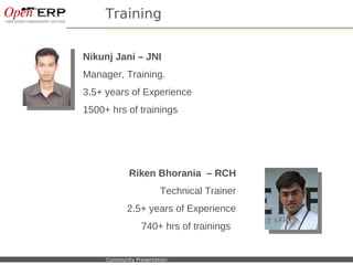 Training


                      Nikunj Jani – JNI
                      Manager, Training.
                      3.5+ years of Experience
                      1500+ hrs of trainings




                                       Riken Bhorania – RCH
                                                  Technical Trainer
                                      2.5+ years of Experience
                                           740+ hrs of trainings


Nom du fichier – à compléter   Community Presentation
 