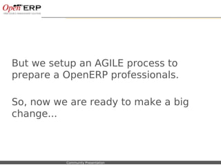 But we setup an AGILE process to
prepare a OpenERP professionals.

So, now we are ready to make a big
change...



Nom du fichier – à compléter   Community Presentation
 