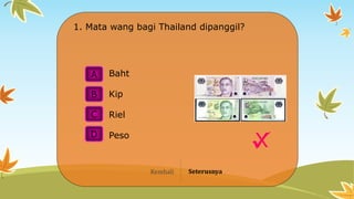 A
B
C
D
X
1. Mata wang bagi Thailand dipanggil?
Baht
Kip
Riel
Peso
Kembali Seterusnya
 