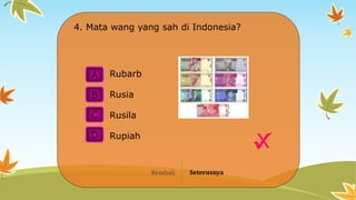 A
B
C
D
X
4. Mata wang yang sah di Indonesia?
Rupiah
Rubarb
Rusila
Rusia
Kembali Seterusnya
 