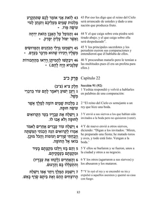 Ú¯˜ ¿˙˘ ÌÎ» ¯Ó…‡ Èƒ‡ ˙‡Ê¿ 43
   ««˙ ƒ ¿ ∆Ï ≈Â ¬ …Ï               43 Por eso les digo que el reino del Cielo
  È…b« Ô˙»˙¿ ÌÎÈÏÚÓ ÌÈ «L ˙eÎÏÓ
   Â Ï ≈p ƒÂ ∆ ≈¬≈ ƒÓ »       ¿«    será arrancado de ustedes y dado a una
                                    nación que produzca fruto.
                     - .…¯t ‰NÂÚ
                        Â ¿ ∆…
   ‰Á„È ˙‡f« Ô·‡‰ ÏÚ ÏÙ…p‰¿ 44
     ∆ ¿ƒ …‰ ∆∆» « ≈Â «Â            44 Y el que caiga sobre esta piedra será
         - .˜„qƒ ‰ÈÏÚ Ï…tƒ ¯L¬«
              ≈»È » ∆» Â È ∆‡Â      tirado abajo; y el que caiga sobre ella
                                    será despedazado”.

 ÌÈN ¯t«¿ ÌÈƒ‰…‰ ÈÏ„b eÚÓLƒÂ 45
   ƒe ¿‰Â ¬k« « »¿ ¿ ¿È¿            45 Y los principales sacerdotes y los
                                    perushim oyeron sus comparaciones y
- .Ì„Ú« ¯a ¿Ó ‡e‰L e¯Èk«Â ÂÈÏL ¿
     »¬a »„ ƒ     ∆ ƒÈ ¿ »»Ó        entendieron que él hablaba de ellos.

˙…¯e·Á‰Ó e‡¯ÈÂ¿Ô˙ÈÓ‰¿ eLw«ÈÂ 46
 Â ¬« ≈ ¿» » ƒ »Ï ¿· ƒ              46 Y procuraban matarlo pero le temían a
            - (.Ì‰» ‰È» ‡È·»l ∆
                  ∆Ï »‰ ƒp«L        las multitudes pues él era un profeta para
                                    ellos.)


                       ·"Î ˜¯t
                            ∆∆      Capítulo 22

                  (·"ˆ) ‡"ˆ ˜ÏÁ
                             ∆≈     Sección 91 (92)
                                    1 Yeshúa respondió y volvió a hablarles
 È¯·„a „…Ú Ì‰» ¯Ó‡i« ÚeL≈ ÔÚ«Â 1
  ≈¿ƒ¿ Â ∆Ï ∆ …Â « È «È «           en palabras de una comparación:
                           .ÏL »
                             »Ó
   ¯L¬ ¿ ∆n« ‰Ó…c ÌÈ «L ˙eÎÏÓ 2
     ∆‡ ÍÏ ∆Ï ∆Â ƒÓ »      ¿«       2 “El reino del Cielo es semejante a un
                     .dt Á ‰NÂÚ
                       »e ≈…        rey que hizo una boda.

   ÌÈ‡e¯w« „Ú¿ ÂÈ„·Ú ˙‡ ÁÏLƒÂ 3
     ƒ ¿‰ «a »»¬ ∆ «¿È«             3 Y envió a sus siervos a los que habían sido
                                    invitados a la boda pero no quisieron (venir).
              .…Ï e·‡ ‡…¿ ‰t ÁÏ
               Â » ÏÂ »e «
 ¯Ó‡Ï ÌÈ¯Á‡ ÌÈ„·Ú „…Ú ÁÏLƒÂ 4
  … ≈ ƒ≈¬ ƒ»¬ Â «¿È«                4 Y de nuevo envió a otros siervos,
‰z ¿n« È˙…Î‰ ‰pƒ ÌÈ‡e¯w« e¯Ó‡
 ∆L ƒ‰ ƒ ƒ¬ ≈‰ ƒ ¿Ï ¿ ƒ             diciendo: “Digan a los invitados: ‘Miren,
                                    he preparado una fiesta; he matado toros
 .ÔÎeÓ Ïk«¿ ˙…Ù…ÚÂ ÌÈ¯ÂL Èz¿«»Â
   » …‰Â Â Â ¿ ƒ»¿ ƒÁ·Ê ¿           y aves, y todo está listo. Vengan a la
                .‰tÂÁ‰ Ï‡ e‡…a
                  »… « ∆ Â          boda.’

     ¯ÈÚ» Ì˙ˆ˜ ƒ eÎÏ≈Â eÊa Ì‰¿ 5
        ƒa »» ¿Ó ¿È « » ≈Â          5 Y ellos se burlaron y se fueron, unos a
               .Ì‰È˜»Ú¿ Ì˙ˆ˜ ƒe
                  ∆ ≈Ò¬a »» ¿Ó      la ciudad y otros a su negocio.

      (ÂÈ„·Ú ˙‡ eÁ˜») ÌÈ¯Á‡‰¿ 6
         »»¬ ∆ ¿Ï ƒ≈¬»Â             6 Y los otros (agarraron a sus siervos) y
              .Ìe‚¯‰« Ìa eÏl«˙‰¿
                  »¬Â » ¿Ú ¿ ƒÂ     los abusaron y los mataron.

   ÁÏLƒÂ …t‡ ¯ÁƒÂ ¿ ∆n« ÚÓLƒÂ 7
     «¿È« Â » «È « ÍÏ ∆‰ « ¿È«      7 “Y lo oyó el rey y se encendió su ira y
                                    expulsó a aquellos asesinos y quemó su casa
.L‡» Û¯N Ì˙Èa ˙‡¿ Ì‰‰ ÌÈÁˆ…¯‰
  ≈a «» » ≈ ∆Â ≈» ƒ¿Â »             con fuego.



                               83
 