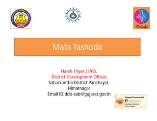 Mata Yashoda
Harsh J Vyas ( IAS),
District Development Officer,
Sabarkantha District Panchayat,
Himatnagar
Email ID:ddo-sab@gujarat.gov.in
 