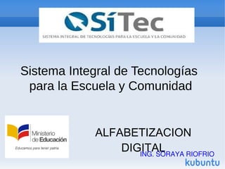 Sistema Integral de Tecnologías
para la Escuela y Comunidad
ALFABETIZACION
DIGITALING. SORAYA RIOFRIO
 