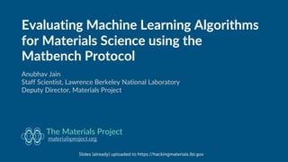 Evaluating Machine Learning Algorithms
for Materials Science using the
Matbench Protocol
Anubhav Jain
Staff Scientist, Lawrence Berkeley National Laboratory
Deputy Director, Materials Project
materialsproject.org
The Materials Project
Slides (already) uploaded to https://hackingmaterials.lbl.gov
 