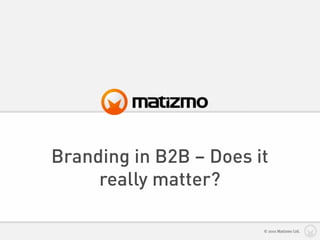 Branding in B2B – Does it
     really matter?

                        © 2010 Matizmo Ltd.
 